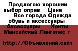 Предлогаю хороший выбор оправ  › Цена ­ 1 000 - Все города Одежда, обувь и аксессуары » Аксессуары   . Ханты-Мансийский,Лангепас г.